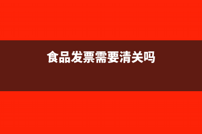 食品发票需要清单吗？(食品发票需要清关吗)