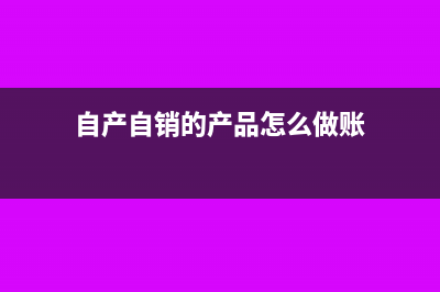 自产自销的产品怎么去开发票？(自产自销的产品怎么做账)