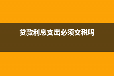 贷款利息支出必须取得发票吗？(贷款利息支出必须交税吗)