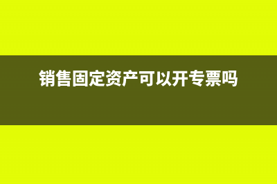 销售固定资产17%缴税申报表怎么办？(销售固定资产可以开专票吗)