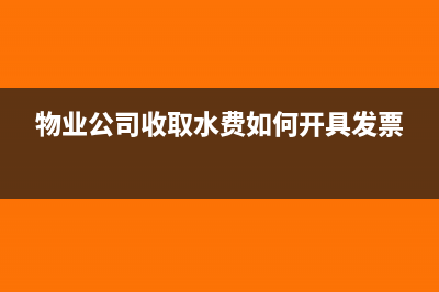 物业公司收取水费如何纳税开具发票申报？(物业公司收取水费如何开具发票)