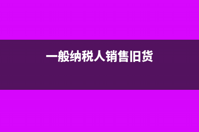 一般纳税人销售二手车如何申报？(一般纳税人销售旧货)