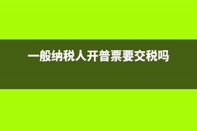一般纳税人开普票交多少税？(一般纳税人开普票要交税吗)
