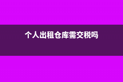 个人出租仓库需要交什么税?(个人出租仓库需交税吗)