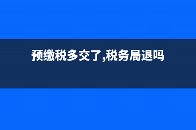 企业预缴多交税了如何申请退税?(预缴税多交了,税务局退吗)