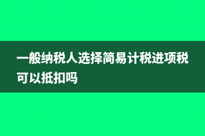 一般纳税人选择简易办法征收备案事项说明(一般纳税人选择简易计税进项税可以抵扣吗)