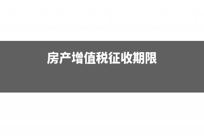 房产增值税征收方式是怎样的?(房产增值税征收期限)