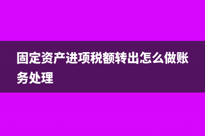 固定资产进项税额抵扣明细表怎么填写?(固定资产进项税额转出怎么做账务处理)
