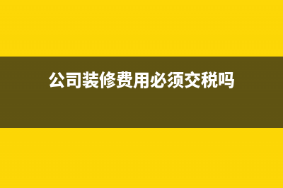 公司装修费用必须开具增值税发票吗?(公司装修费用必须交税吗)