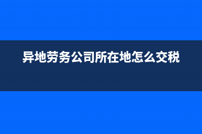 外地企业劳务发票怎么抵扣？(异地劳务公司所在地怎么交税)