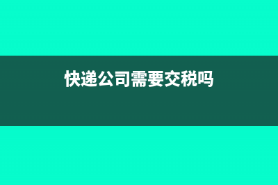 快递公司要交什么税？(快递公司需要交税吗)