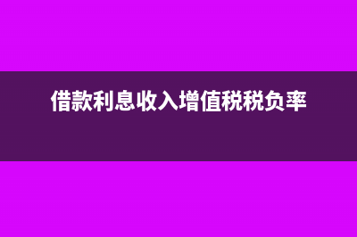 借款利息收入增值税税率是多少?(借款利息收入增值税税负率)