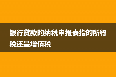 银行贷款要的纳税申报表是什么报表？(银行贷款的纳税申报表指的所得税还是增值税)