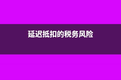 延期抵扣的风险有什么？(延迟抵扣的税务风险)