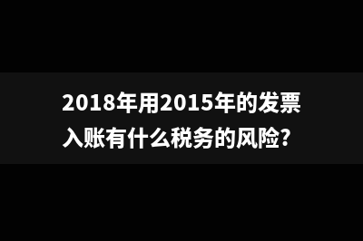 2018年用2015年的发票入账有什么税务的风险?