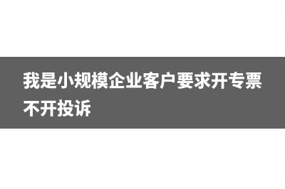 我是小规模企业对方给我开专用发票怎么办?(我是小规模企业客户要求开专票不开投诉)