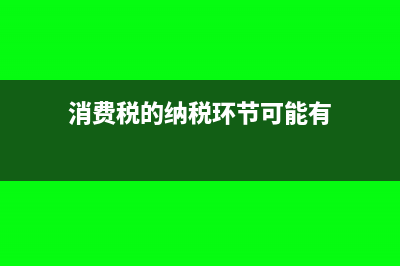 消费税的纳税环节是怎样的?(消费税的纳税环节可能有)