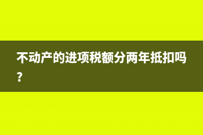 不动产的进项税第二年抵扣指什么？(不动产的进项税额分两年抵扣吗?)