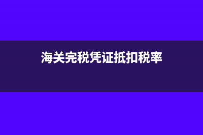 海关完税凭证抵扣流程是怎样的？(海关完税凭证抵扣税率)
