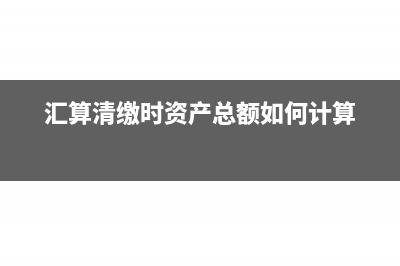 汇算清缴时资产总额怎样确定？(汇算清缴时资产总额如何计算)