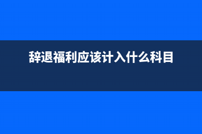 辞退福利用如何缴纳个税?(辞退福利应该计入什么科目)