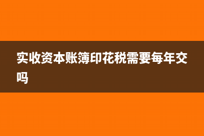 实收资本账簿印花税怎么缴纳?(实收资本账簿印花税需要每年交吗)