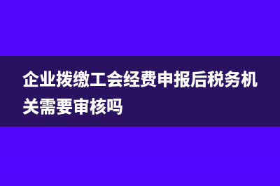 企业拨缴工会经费在计算企业所得税时扣除用哪种凭证(企业拨缴工会经费申报后税务机关需要审核吗)