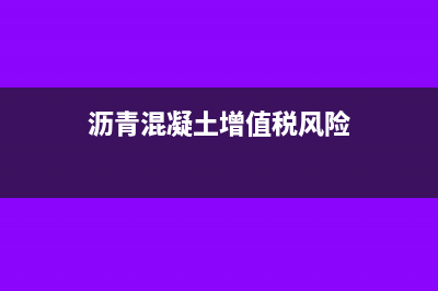 沥青混凝土增值税如何计算？(沥青混凝土增值税风险)