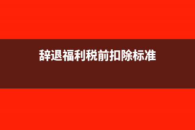 辞退福利税前扣除标准是什么(辞退福利税前扣除标准)