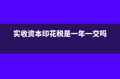 实收资本印花税怎么算?(实收资本印花税是一年一交吗)