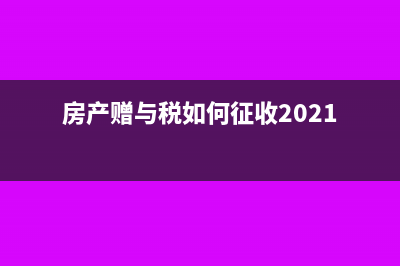 房产赠与税最新规定有哪些？(房产赠与税如何征收2021)
