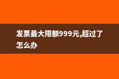 发票最高限额过期了怎么办？(发票最大限额999元,超过了怎么办)