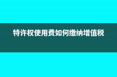 特许权使用交增值税吗？(特许权使用费如何缴纳增值税)