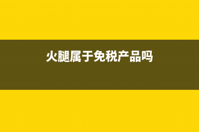 火腿的增值税税率是多少？(火腿属于免税产品吗)