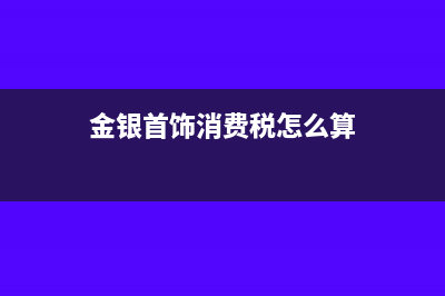 金银首饰消费税在哪个环节征收？(金银首饰消费税怎么算)