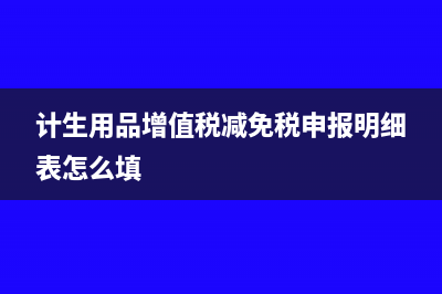 计生用品增值税税率是多少?(计生用品增值税减免税申报明细表怎么填)