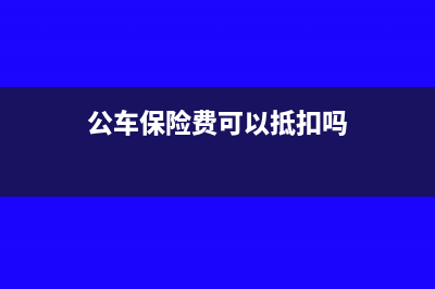 单位公车保险发票能抵扣吗?(公车保险费可以抵扣吗)