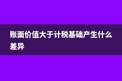 账面价值大于计税基础怎么办？(账面价值大于计税基础产生什么差异)