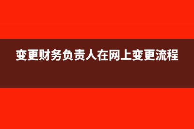 变更财务负责人和办税人需要哪些手续？(变更财务负责人在网上变更流程)