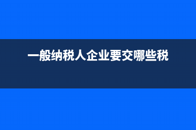 一般纳税人企业的增值税如何核算？(一般纳税人企业要交哪些税)