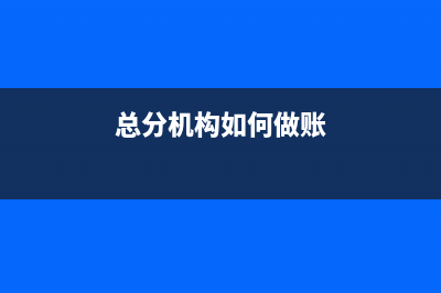 总分机构如何缴纳增值税如何开票如何申报?(总分机构如何做账)