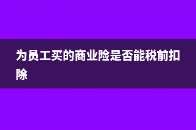 为员工买的商业保险能开专票么？(为员工买的商业险是否能税前扣除)