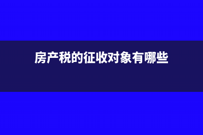 房产税的征收对象有哪些？(房产税的征收对象有哪些)