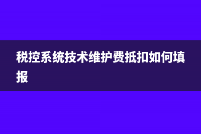 税控系统技术维护费怎么申报？(税控系统技术维护费抵扣如何填报)