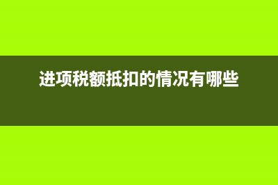 进项税额抵扣的三大条件是什么？(进项税额抵扣的情况有哪些)