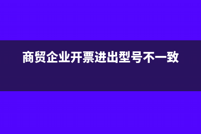 商贸企业先开票出去再采购可以吗？(商贸企业开票进出型号不一致)
