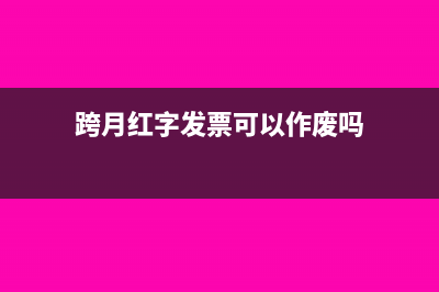 跨月红字发票可以报税吗？跨月红字发票如何报税？(跨月红字发票可以作废吗)