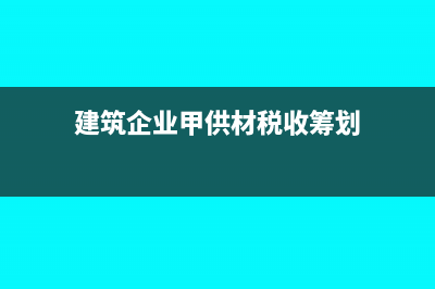 建筑企业“甲供材”涉税风险控制的合同签订技巧(建筑企业甲供材税收筹划)