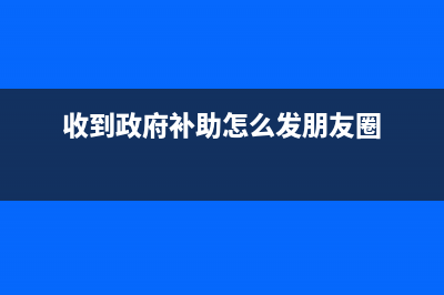 收到政府补助怎么开票？(收到政府补助怎么发朋友圈)