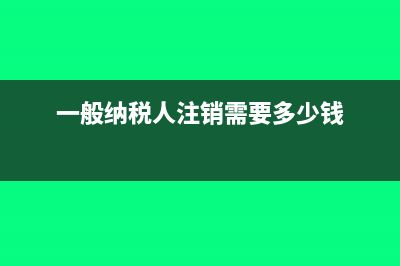 一般纳税人注销流程,一般纳税人如何注销(一般纳税人注销需要多少钱)